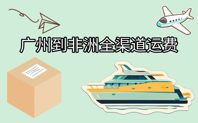 广州到非洲全渠道运费